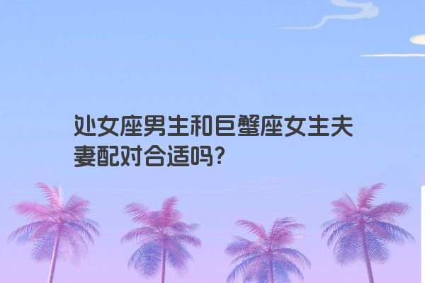 处女座男生和巨蟹座女生夫妻配对合适吗？