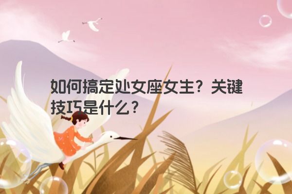 如何搞定处女座女生？关键技巧是什么？