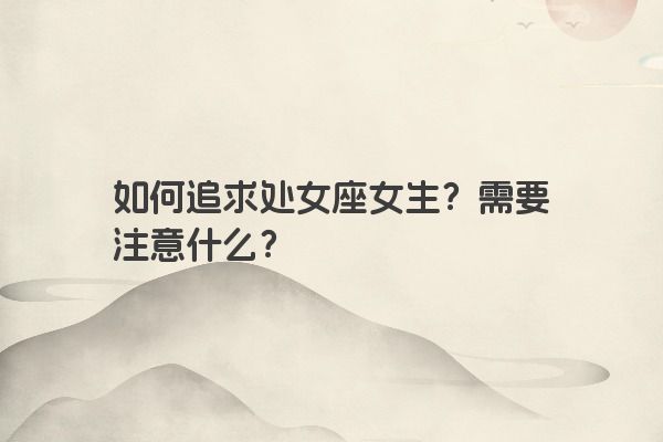 如何追求处女座女生？需要注意什么？