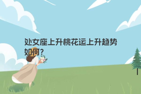 处女座上升桃花运上升趋势如何？