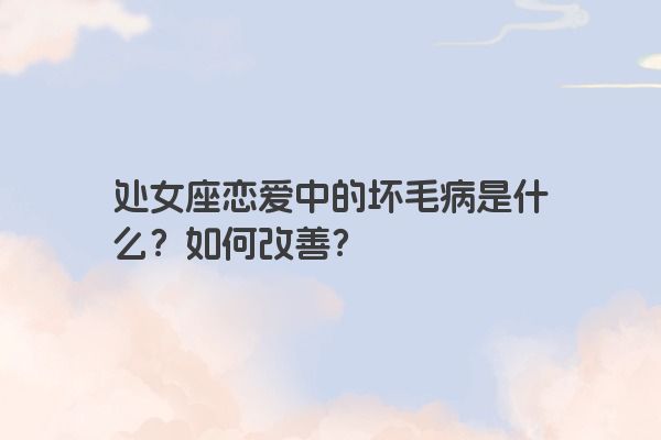 处女座恋爱中的坏毛病是什么？如何改善？