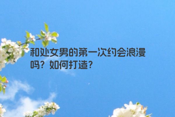 和处女男的第一次约会浪漫吗？如何打造？