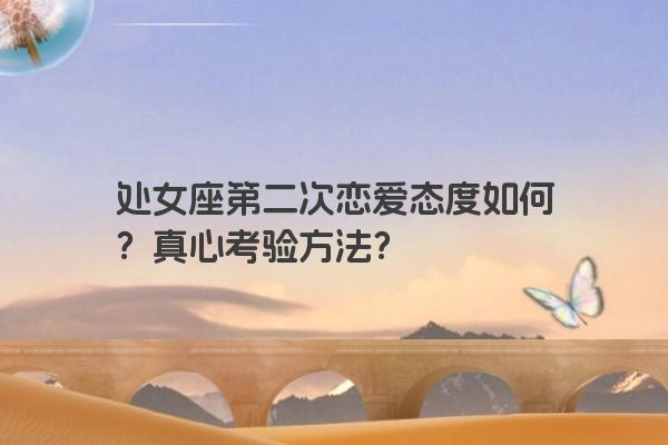 处女座第二次恋爱态度如何？真心考验方法？