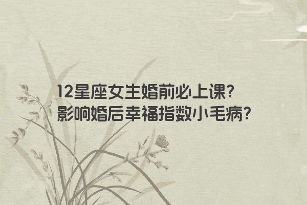 12星座女生婚前必上课？影响婚后幸福指数小毛病？