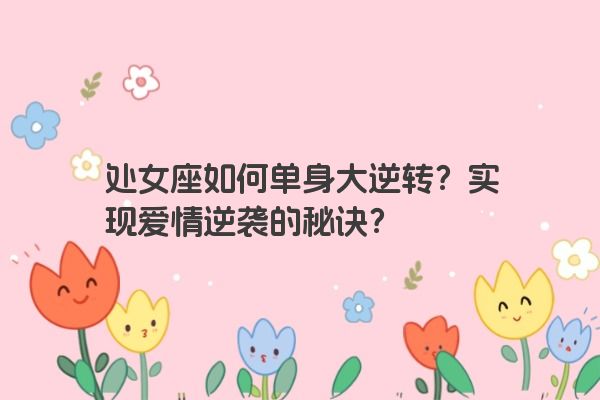 处女座如何单身大逆转？实现爱情逆袭的秘诀？