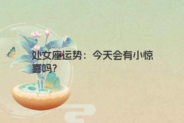 处女座运势：今天会有小惊喜吗？