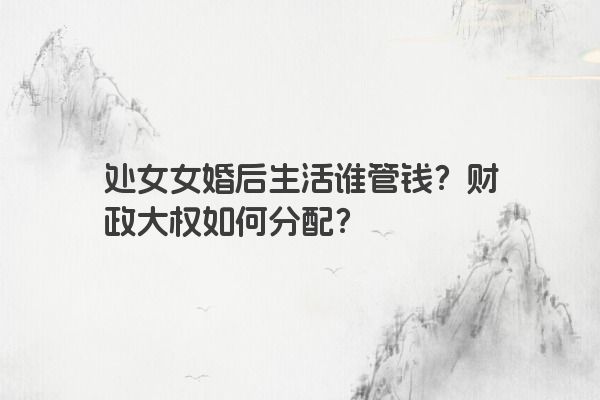 处女女婚后生活谁管钱？财政大权如何分配？