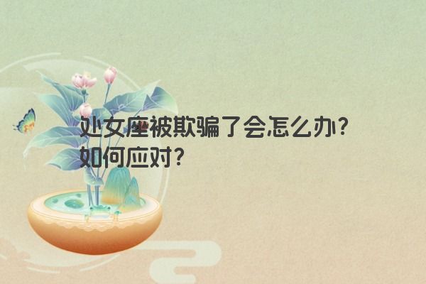 处女座被欺骗了会怎么办？如何应对？