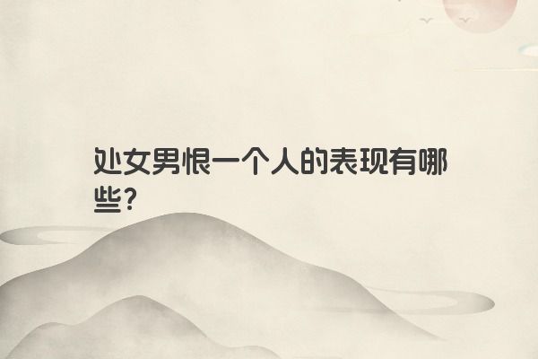 处女男恨一个人的表现有哪些？