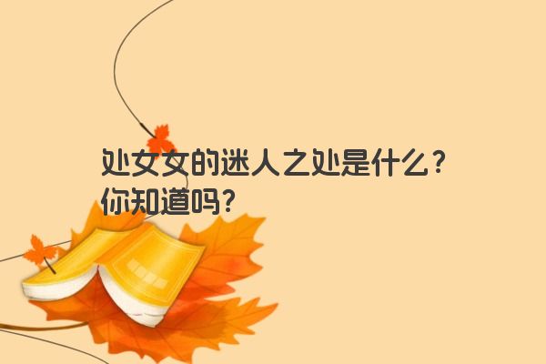 处女女的迷人之处是什么？你知道吗？