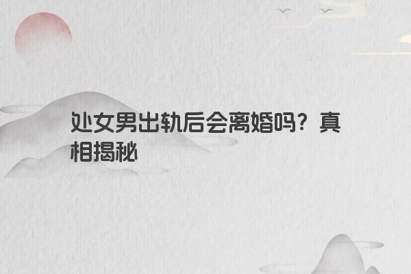 处女男出轨后会离婚吗？真相揭秘