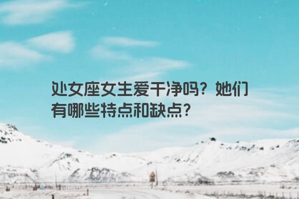 处女座女生爱干净吗？她们有哪些特点和缺点？