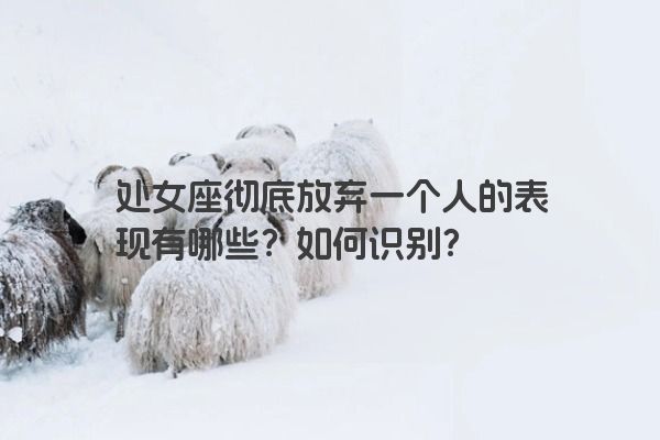 处女座彻底放弃一个人的表现有哪些？如何识别？