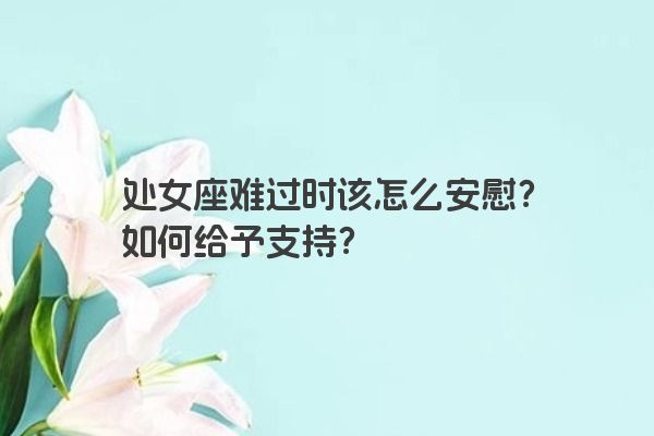 处女座难过时该怎么安慰？如何给予支持？
