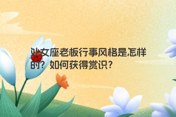 处女座老板行事风格是怎样的？如何获得赏识？