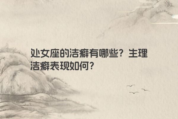 处女座的洁癖有哪些？生理洁癖表现如何？