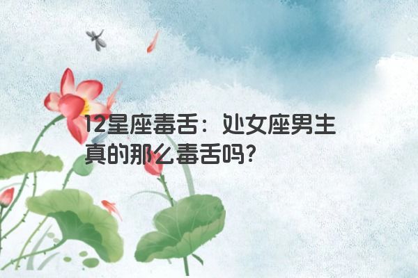 12星座毒舌：处女座男生真的那么毒舌吗？