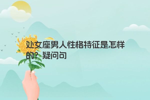 处女座男人性格特征是怎样的？疑问句