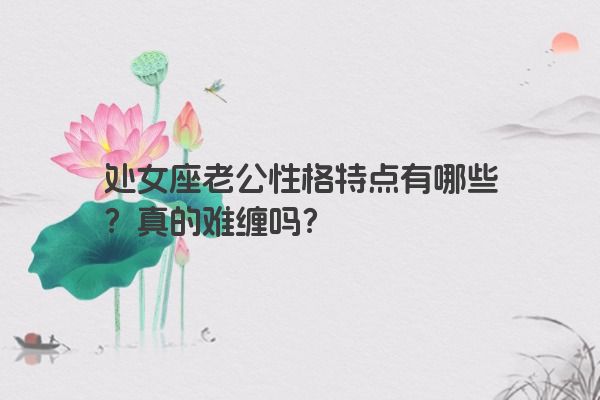 处女座老公性格特点有哪些？真的难缠吗？