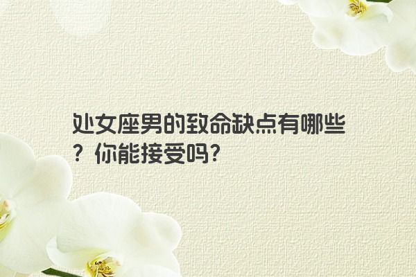 处女座男的致命缺点有哪些？你能接受吗？