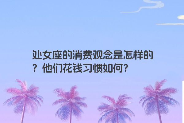 处女座的消费观念是怎样的？他们花钱习惯如何？
