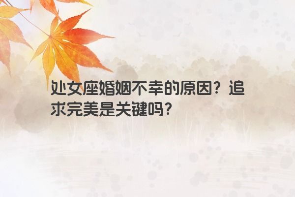 处女座婚姻不幸的原因？追求完美是关键吗？