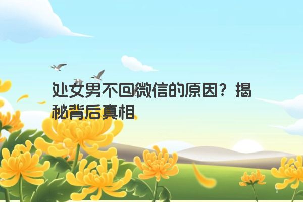 处女男不回微信的原因？揭秘背后真相