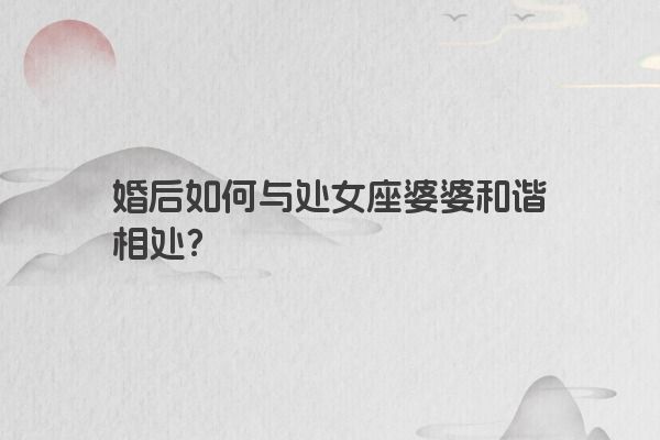 婚后如何与处女座婆婆和谐相处？