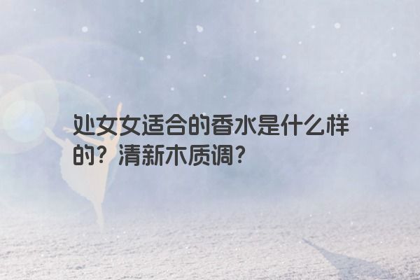 处女女适合的香水是什么样的？清新木质调？