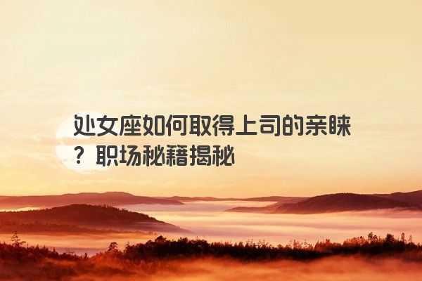 处女座如何取得上司的亲睐？职场秘籍揭秘