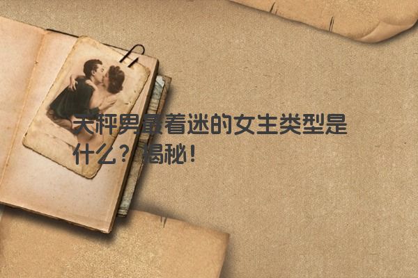 天秤男最着迷的女生类型是什么？揭秘！