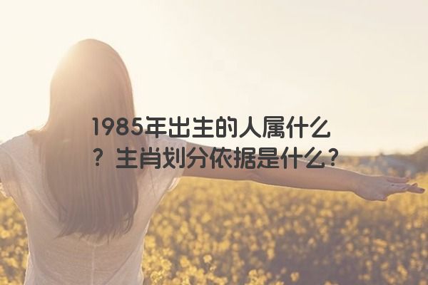 1985年出生的人属什么？生肖划分依据是什么？