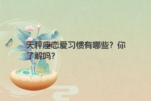 天秤座恋爱习惯有哪些？你了解吗？
