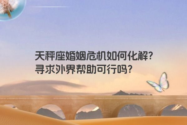 天秤座婚姻危机如何化解？寻求外界帮助可行吗？