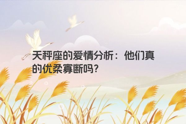 天秤座的爱情分析：他们真的优柔寡断吗？