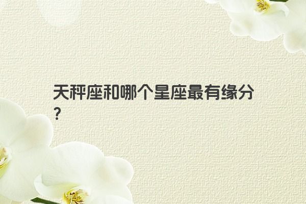 天秤座和哪个星座最有缘分？