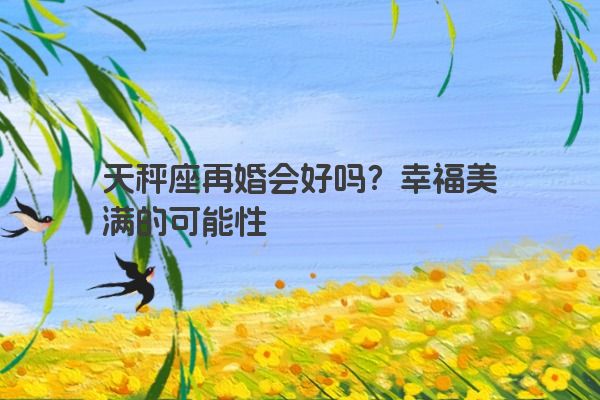 天秤座再婚会好吗？幸福美满的可能性