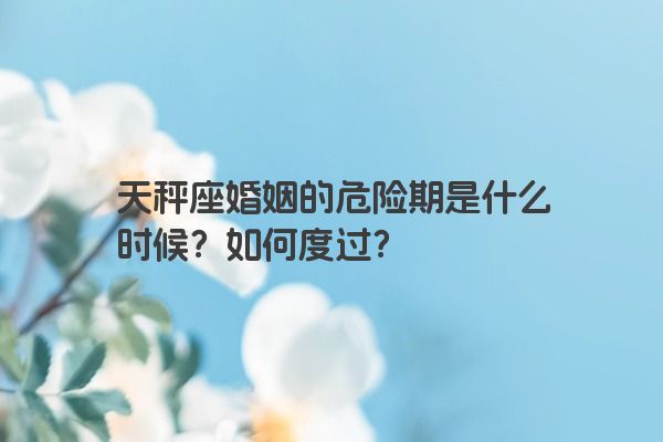天秤座婚姻的危险期是什么时候？如何度过？