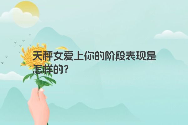 天秤女爱上你的阶段表现是怎样的？