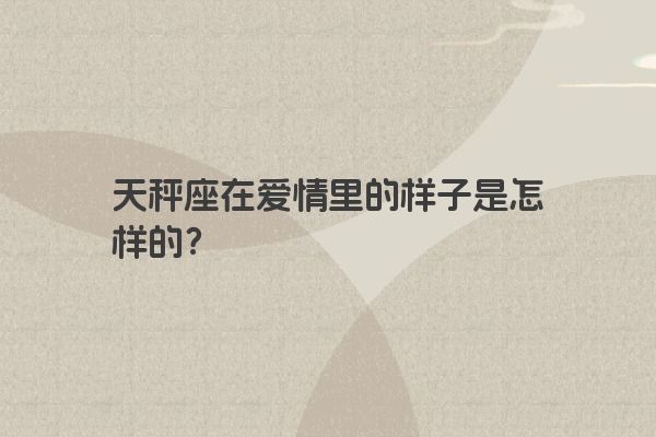 天秤座在爱情里的样子是怎样的？