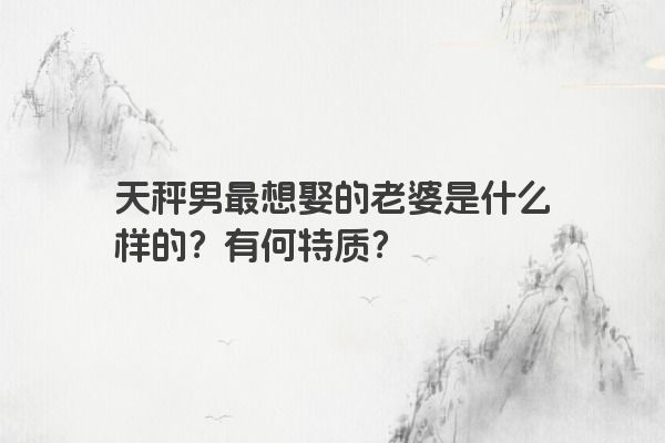 天秤男最想娶的老婆是什么样的？有何特质？