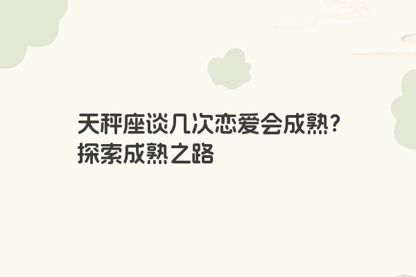 天秤座谈几次恋爱会成熟？探索成熟之路
