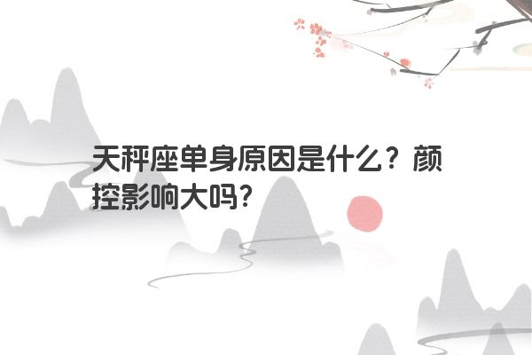 天秤座单身原因是什么？颜控影响大吗？