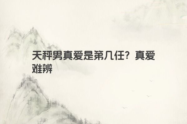 天秤男真爱是第几任？真爱难辨
