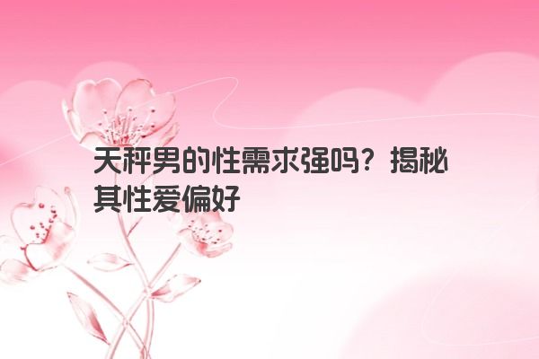 天秤男的性需求强吗？揭秘其性爱偏好