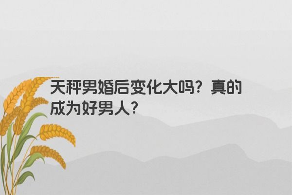 天秤男婚后变化大吗？真的成为好男人？