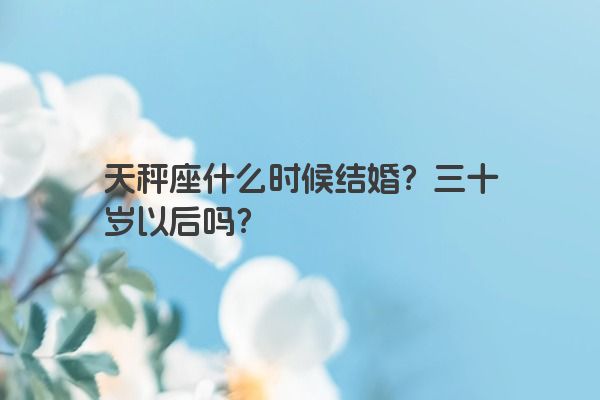 天秤座什么时候结婚？三十岁以后吗？