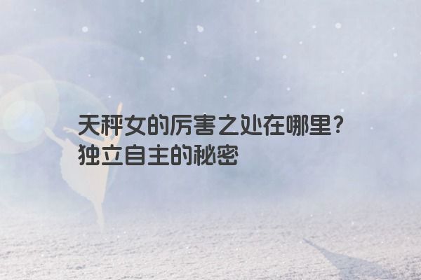 天秤女的厉害之处在哪里？独立自主的秘密