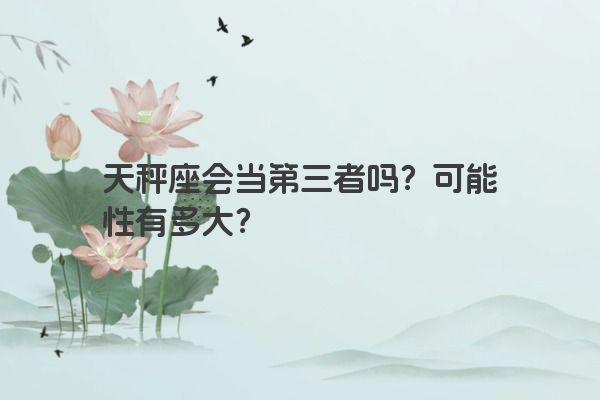 天秤座会当第三者吗？可能性有多大？