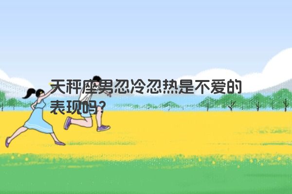 天秤座男忽冷忽热是不爱的表现吗？